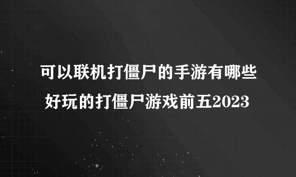 可以联机打僵尸的手游有哪些 好玩的打僵尸游戏前五2023