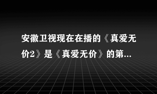 安徽卫视现在在播的《真爱无价2》是《真爱无价》的第二部么？还是一个新的故事？