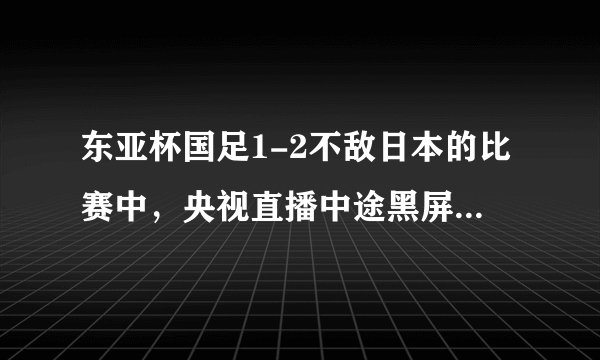 东亚杯国足1-2不敌日本的比赛中，央视直播中途黑屏，发生了什么？