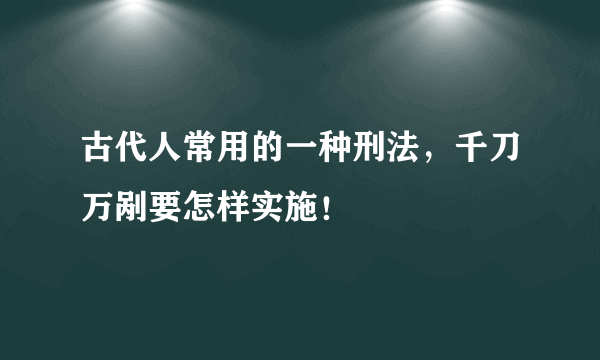 古代人常用的一种刑法，千刀万剐要怎样实施！