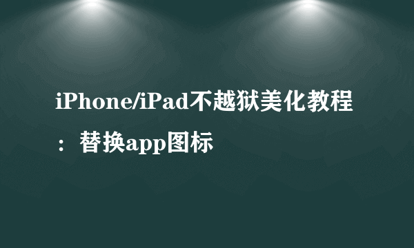 iPhone/iPad不越狱美化教程：替换app图标