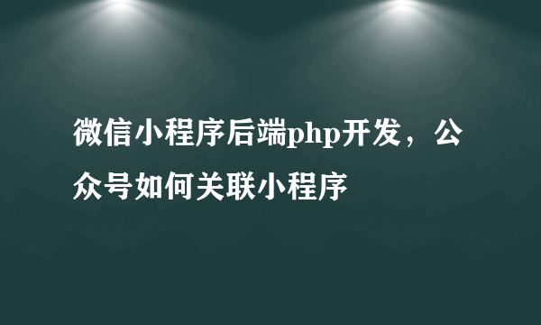 微信小程序后端php开发，公众号如何关联小程序