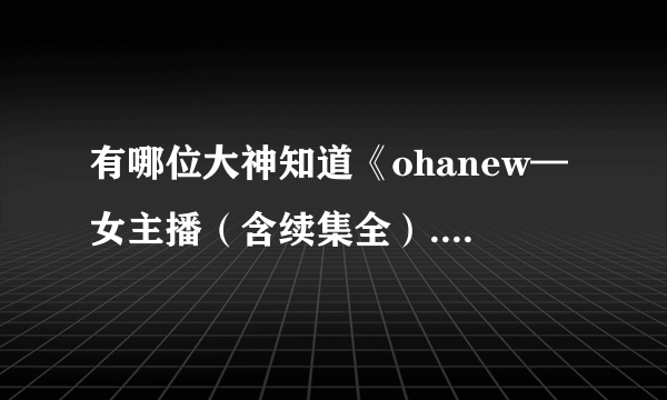 有哪位大神知道《ohanew—女主播（含续集全）.zip》的解压密码，求！！！！！！