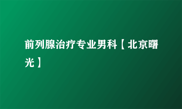 前列腺治疗专业男科【北京曙光】