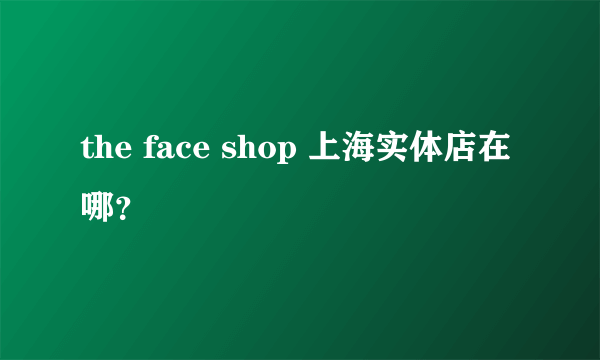 the face shop 上海实体店在哪？