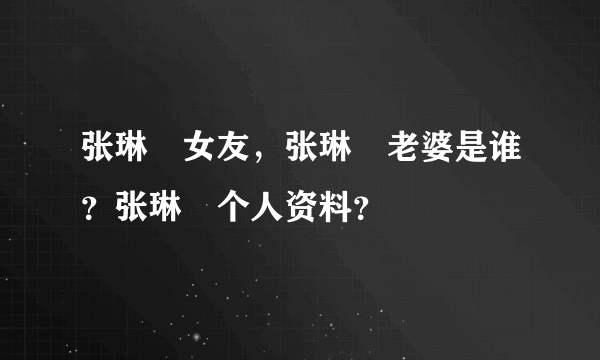 张琳芃女友，张琳芃老婆是谁？张琳芃个人资料？