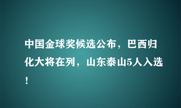 中国金球奖候选公布，巴西归化大将在列，山东泰山5人入选！