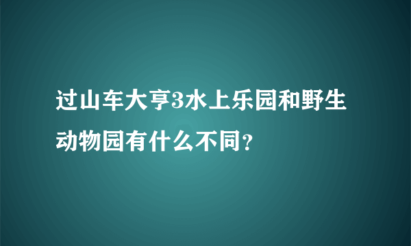 过山车大亨3水上乐园和野生动物园有什么不同？