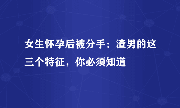 女生怀孕后被分手：渣男的这三个特征，你必须知道