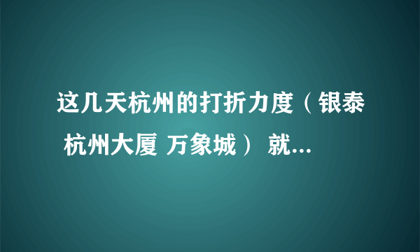 这几天杭州的打折力度（银泰 杭州大厦 万象城） 就是圣诞活动， 和元旦的打折力度相比 哪个更大一点