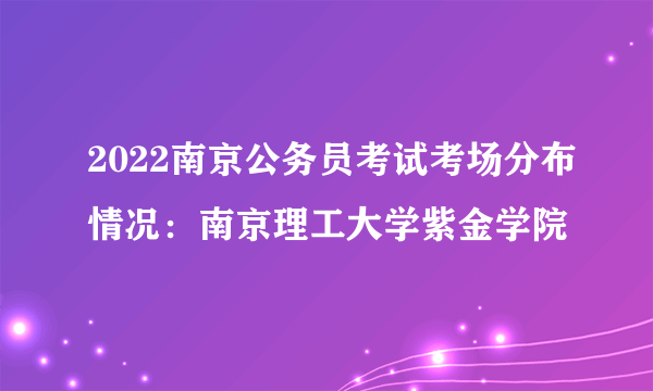 2022南京公务员考试考场分布情况：南京理工大学紫金学院