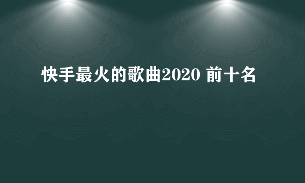 快手最火的歌曲2020 前十名