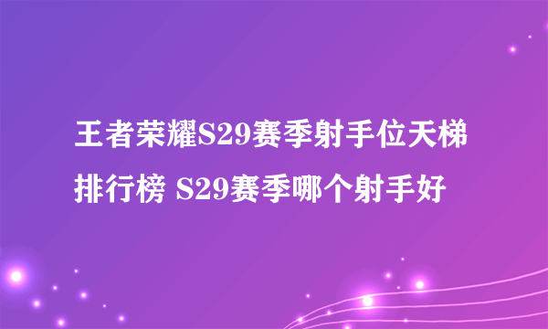 王者荣耀S29赛季射手位天梯排行榜 S29赛季哪个射手好