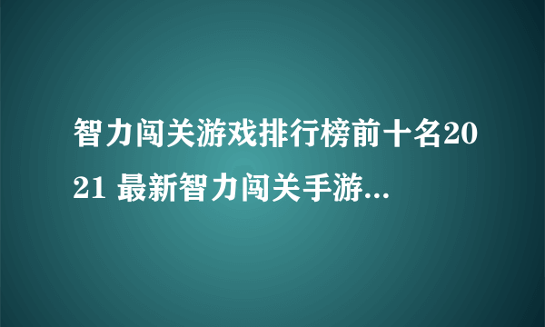 智力闯关游戏排行榜前十名2021 最新智力闯关手游大全推荐