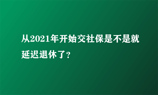 从2021年开始交社保是不是就延迟退休了？