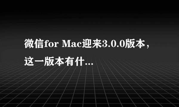 微信for Mac迎来3.0.0版本，这一版本有什么特点？