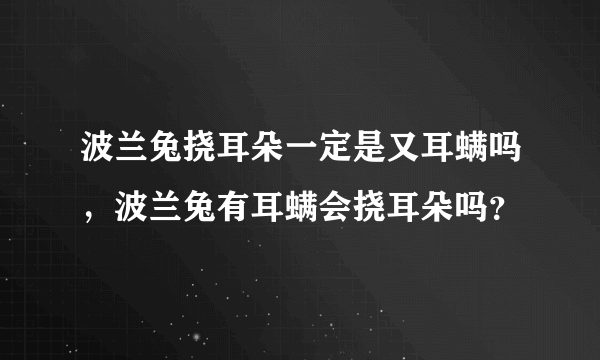 波兰兔挠耳朵一定是又耳螨吗，波兰兔有耳螨会挠耳朵吗？