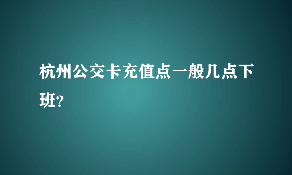 杭州公交卡充值点一般几点下班？