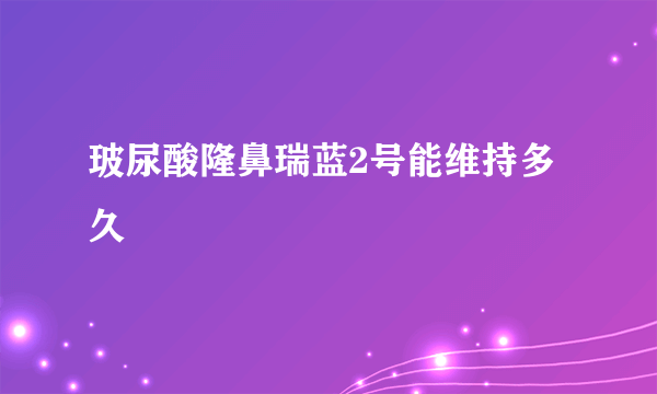 玻尿酸隆鼻瑞蓝2号能维持多久