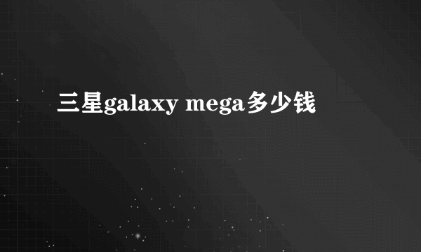 三星galaxy mega多少钱