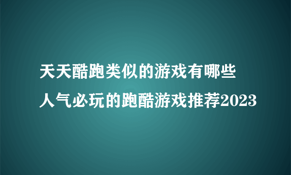 天天酷跑类似的游戏有哪些 人气必玩的跑酷游戏推荐2023