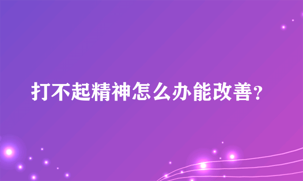 打不起精神怎么办能改善？