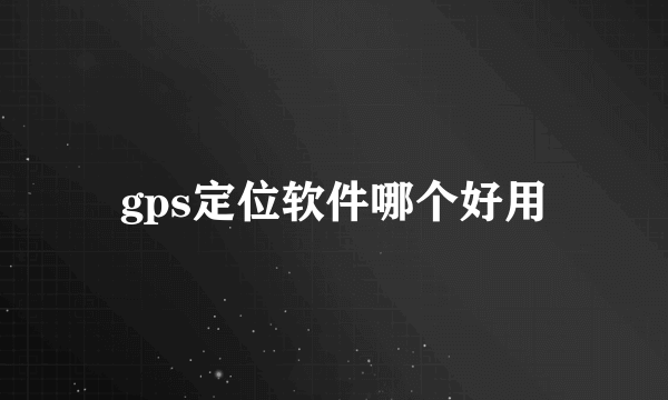 gps定位软件哪个好用