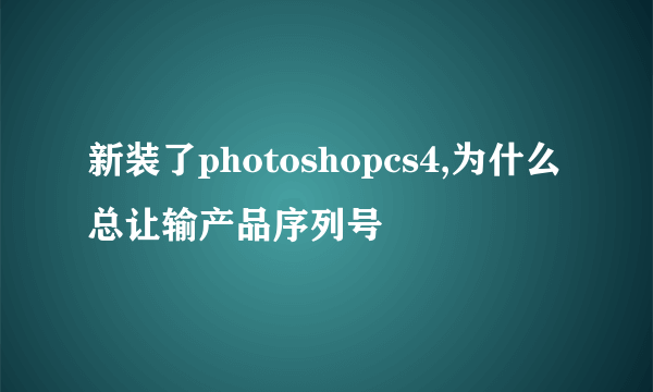 新装了photoshopcs4,为什么总让输产品序列号