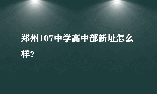 郑州107中学高中部新址怎么样？