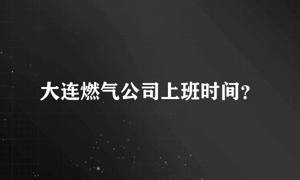 大连燃气公司上班时间？