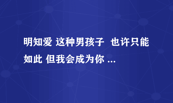 明知爱 这种男孩子  也许只能如此 但我会成为你 最牵挂的一