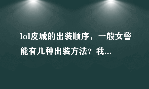 lol皮城的出装顺序，一般女警能有几种出装方法？我比较喜欢攻速流。说得好的会追分的。谢谢！