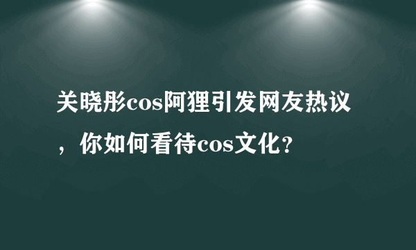 关晓彤cos阿狸引发网友热议，你如何看待cos文化？