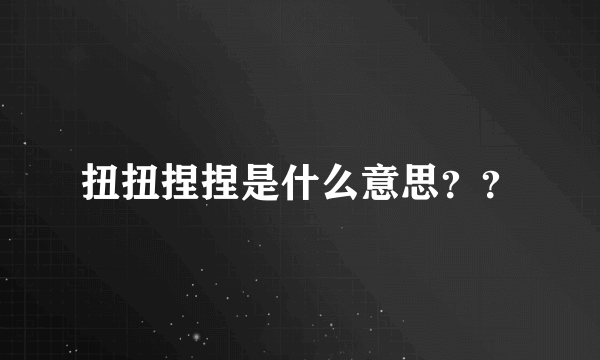 扭扭捏捏是什么意思？？