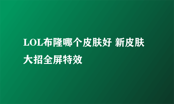 LOL布隆哪个皮肤好 新皮肤大招全屏特效