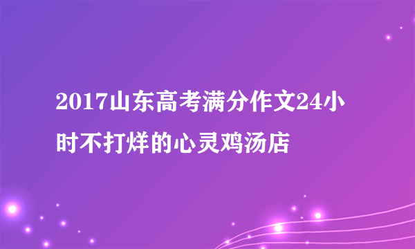 2017山东高考满分作文24小时不打烊的心灵鸡汤店