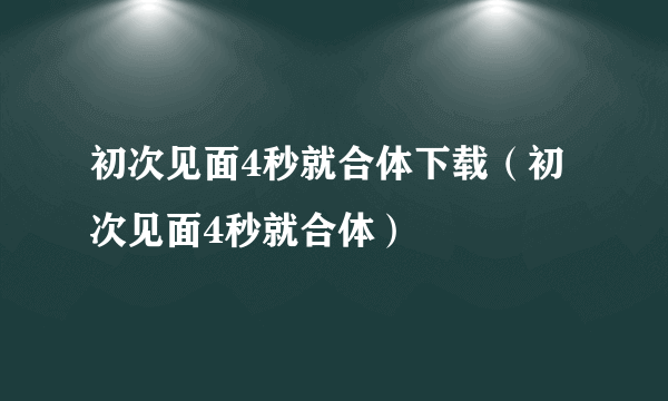 初次见面4秒就合体下载（初次见面4秒就合体）