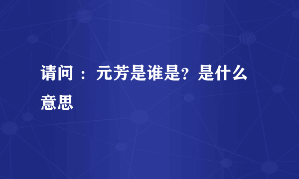 请问 ：元芳是谁是？是什么意思