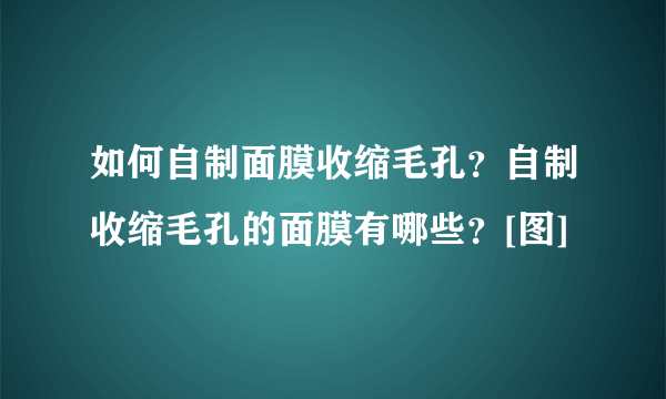 如何自制面膜收缩毛孔？自制收缩毛孔的面膜有哪些？[图]