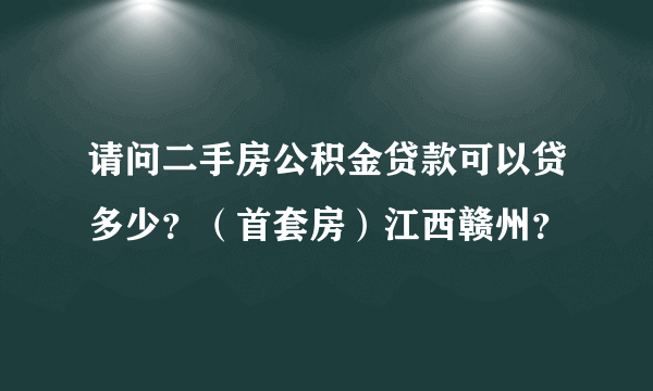 请问二手房公积金贷款可以贷多少？（首套房）江西赣州？