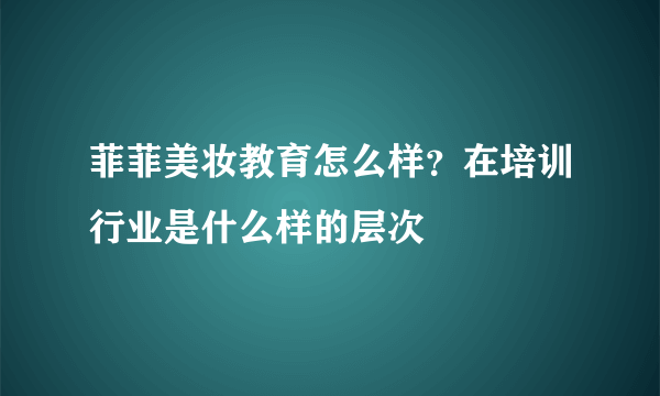 菲菲美妆教育怎么样？在培训行业是什么样的层次