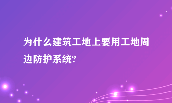 为什么建筑工地上要用工地周边防护系统?