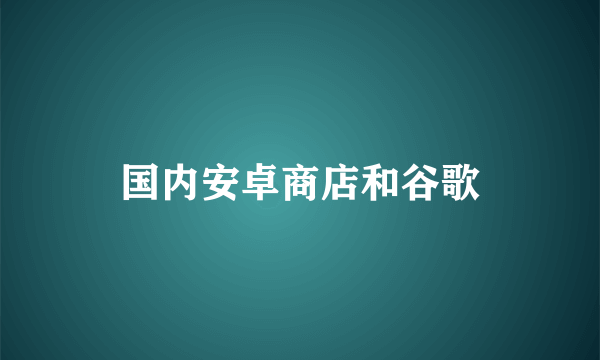 国内安卓商店和谷歌