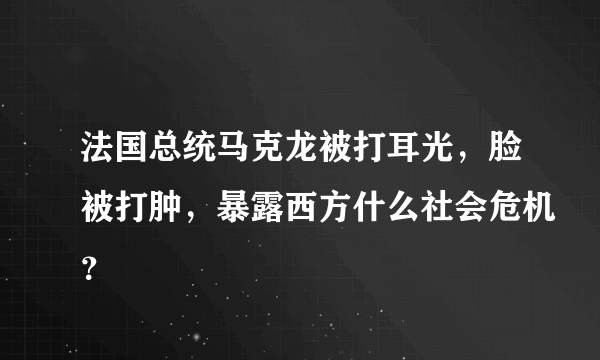 法国总统马克龙被打耳光，脸被打肿，暴露西方什么社会危机？