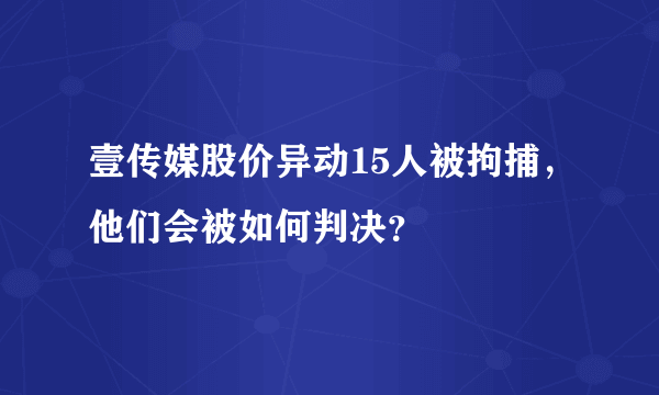 壹传媒股价异动15人被拘捕，他们会被如何判决？