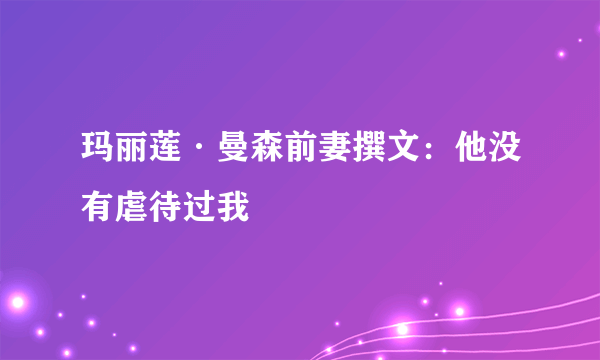 玛丽莲·曼森前妻撰文：他没有虐待过我