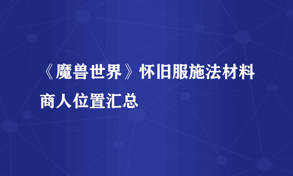 《魔兽世界》怀旧服施法材料商人位置汇总