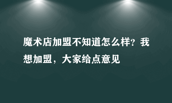 魔术店加盟不知道怎么样？我想加盟，大家给点意见