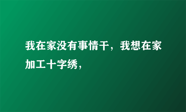 我在家没有事情干，我想在家加工十字绣，