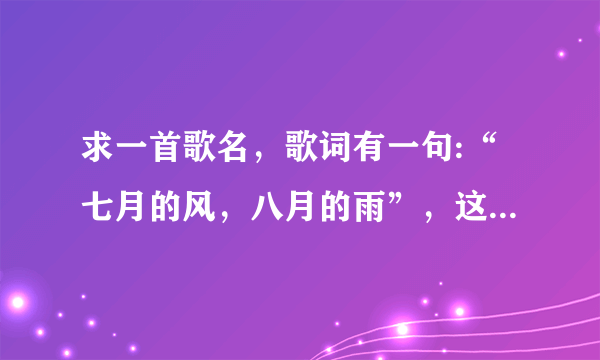 求一首歌名，歌词有一句:“七月的风，八月的雨”，这是什么歌？